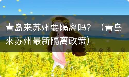青岛来苏州要隔离吗？（青岛来苏州最新隔离政策）