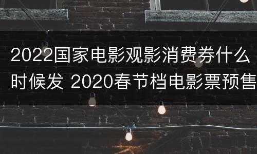 2022国家电影观影消费券什么时候发 2020春节档电影票预售时间
