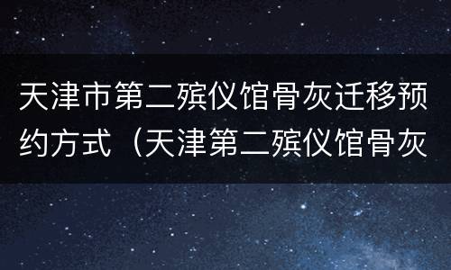 天津市第二殡仪馆骨灰迁移预约方式（天津第二殡仪馆骨灰盒迁移）
