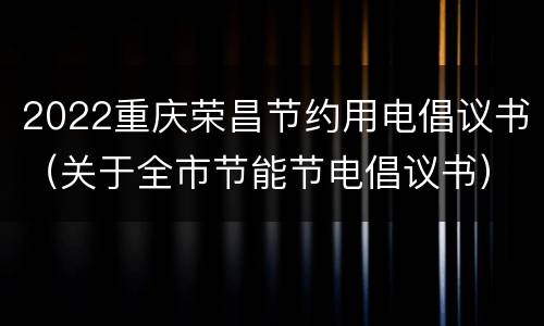 2022重庆荣昌节约用电倡议书（关于全市节能节电倡议书）