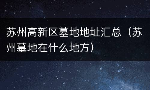 苏州高新区墓地地址汇总（苏州墓地在什么地方）