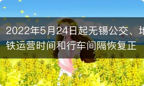 2022年5月24日起无锡公交、地铁运营时间和行车间隔恢复正常