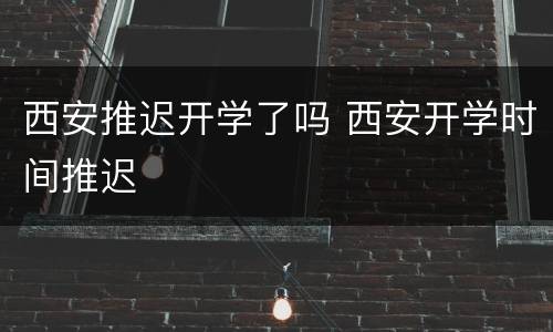 西安推迟开学了吗 西安开学时间推迟