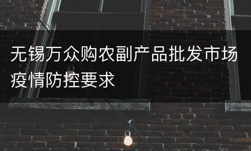 无锡万众购农副产品批发市场疫情防控要求