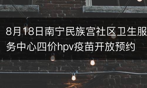 8月18日南宁民族宫社区卫生服务中心四价hpv疫苗开放预约