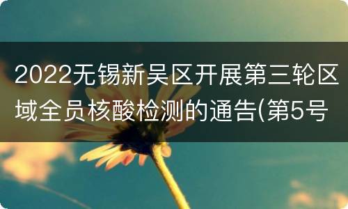 2022无锡新吴区开展第三轮区域全员核酸检测的通告(第5号)