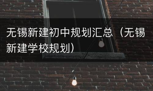 无锡新建初中规划汇总（无锡新建学校规划）