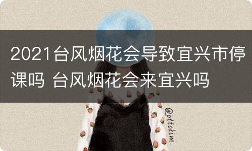 2021台风烟花会导致宜兴市停课吗 台风烟花会来宜兴吗