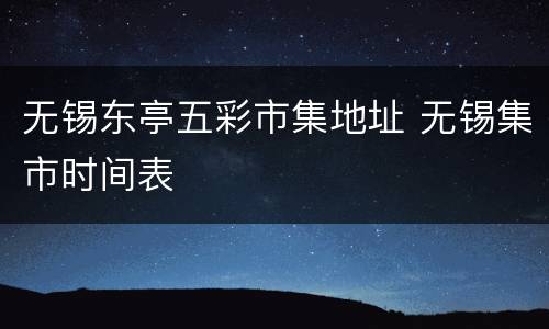 无锡东亭五彩市集地址 无锡集市时间表