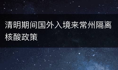 清明期间国外入境来常州隔离核酸政策