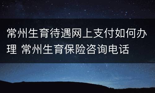 常州生育待遇网上支付如何办理 常州生育保险咨询电话