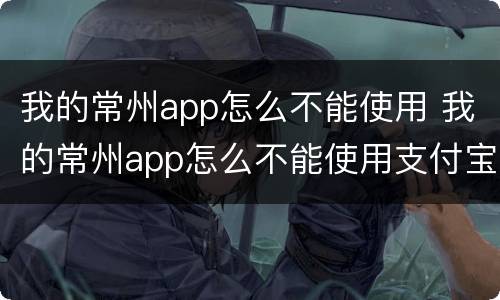 我的常州app怎么不能使用 我的常州app怎么不能使用支付宝
