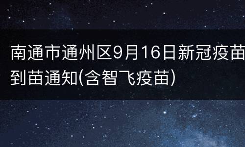 南通市通州区9月16日新冠疫苗到苗通知(含智飞疫苗)