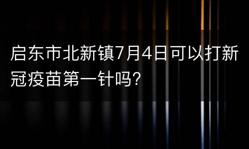 启东市北新镇7月4日可以打新冠疫苗第一针吗?