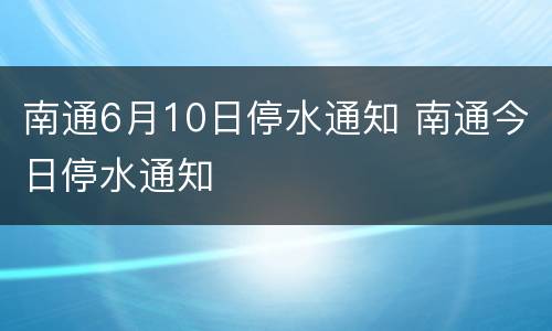 南通6月10日停水通知 南通今日停水通知