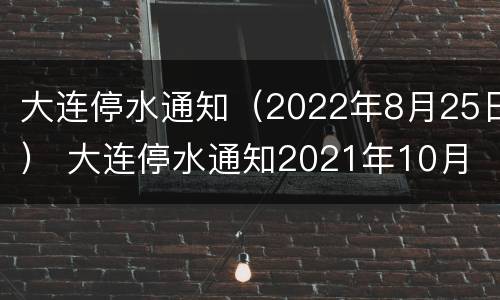 大连停水通知（2022年8月25日） 大连停水通知2021年10月