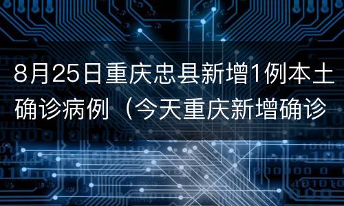 8月25日重庆忠县新增1例本土确诊病例（今天重庆新增确诊病例）