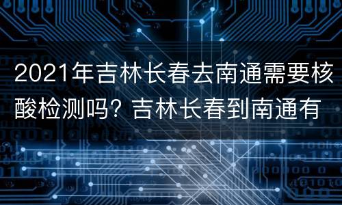 2021年吉林长春去南通需要核酸检测吗? 吉林长春到南通有多远