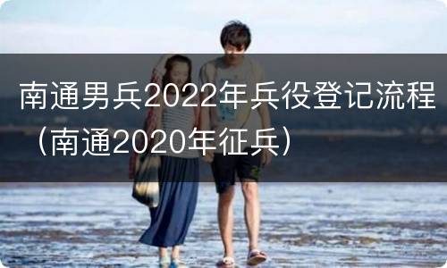南通男兵2022年兵役登记流程（南通2020年征兵）