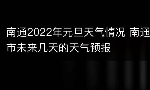 南通2022年元旦天气情况 南通市未来几天的天气预报