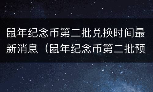 鼠年纪念币第二批兑换时间最新消息（鼠年纪念币第二批预约）