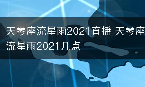 天琴座流星雨2021直播 天琴座流星雨2021几点