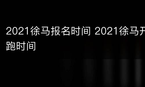2021徐马报名时间 2021徐马开跑时间