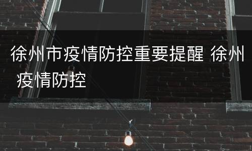 徐州市疫情防控重要提醒 徐州 疫情防控