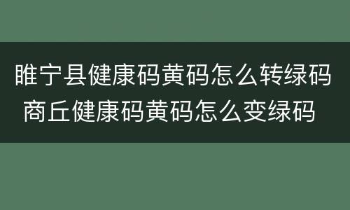 睢宁县健康码黄码怎么转绿码 商丘健康码黄码怎么变绿码