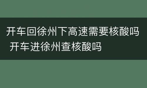 开车回徐州下高速需要核酸吗 开车进徐州查核酸吗