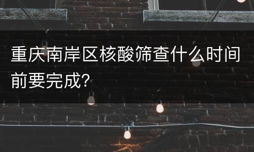 重庆南岸区核酸筛查什么时间前要完成？