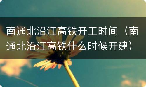 南通北沿江高铁开工时间（南通北沿江高铁什么时候开建）