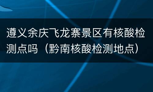 遵义余庆飞龙寨景区有核酸检测点吗（黔南核酸检测地点）