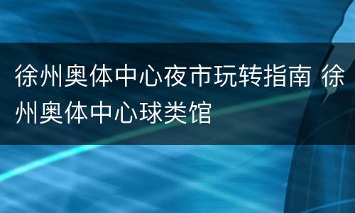 徐州奥体中心夜市玩转指南 徐州奥体中心球类馆
