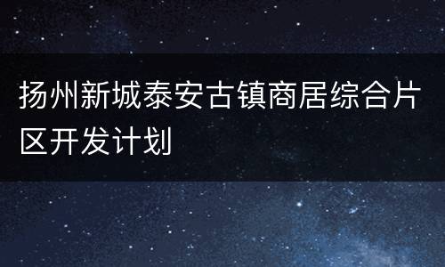 扬州新城泰安古镇商居综合片区开发计划