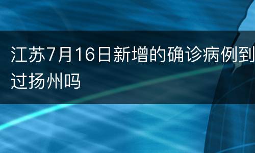 江苏7月16日新增的确诊病例到过扬州吗