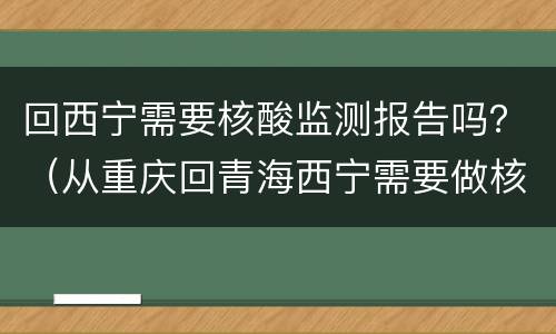 回西宁需要核酸监测报告吗？（从重庆回青海西宁需要做核酸检测吗）