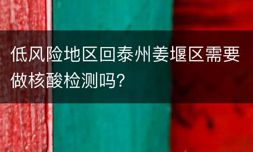低风险地区回泰州姜堰区需要做核酸检测吗？