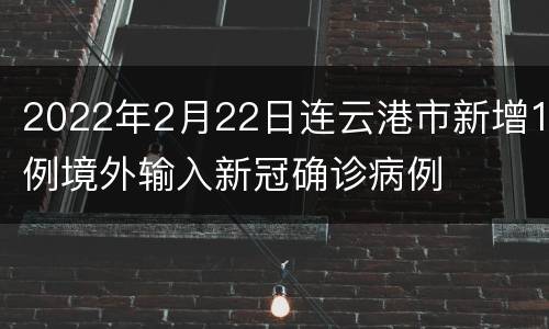 2022年2月22日连云港市新增1例境外输入新冠确诊病例