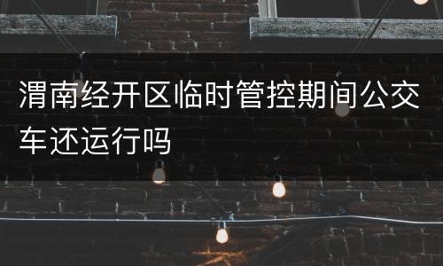 渭南经开区临时管控期间公交车还运行吗