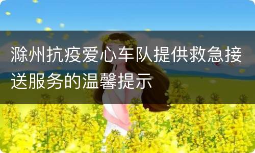 滁州抗疫爱心车队提供救急接送服务的温馨提示