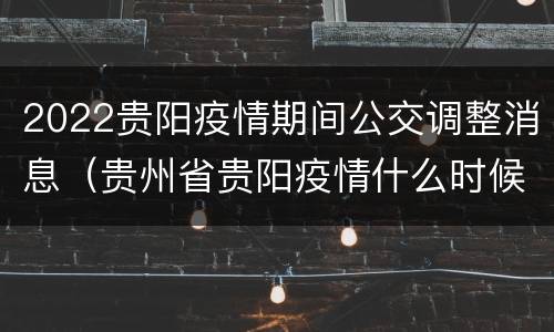 2022贵阳疫情期间公交调整消息（贵州省贵阳疫情什么时候结束）