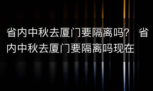 省内中秋去厦门要隔离吗？ 省内中秋去厦门要隔离吗现在