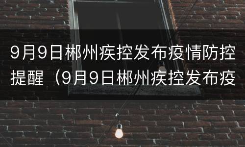 9月9日郴州疾控发布疫情防控提醒（9月9日郴州疾控发布疫情防控提醒通知）