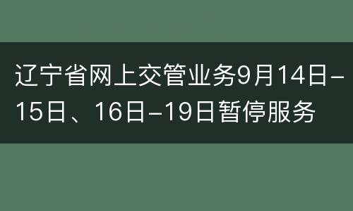 辽宁省网上交管业务9月14日-15日、16日-19日暂停服务