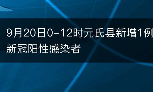 9月20日0-12时元氏县新增1例新冠阳性感染者