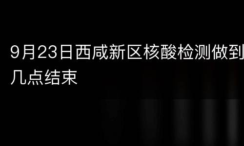 9月23日西咸新区核酸检测做到几点结束