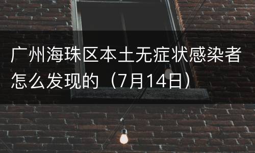 广州海珠区本土无症状感染者怎么发现的（7月14日）