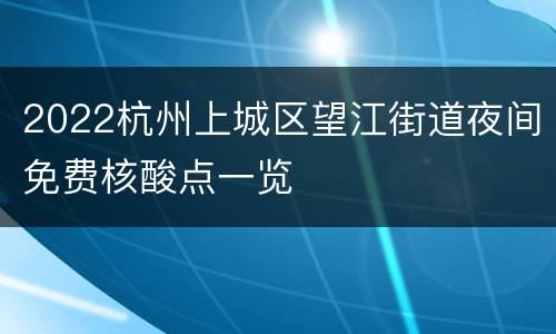 2022杭州上城区望江街道夜间免费核酸点一览