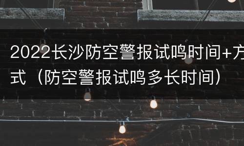 2022长沙防空警报试鸣时间+方式（防空警报试鸣多长时间）